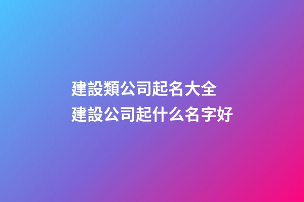 建設類公司起名大全 建設公司起什么名字好-第1張-公司起名-玄機派
